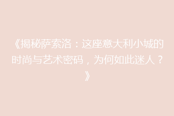 《揭秘萨索洛:这座意大利小城的时尚与艺术密码,为何如此迷人?》