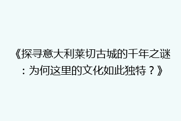 《探寻意大利莱切古城的千年之谜:为何这里的文化如此独特?》
