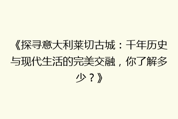《探寻意大利莱切古城:千年历史与现代生活的完美交融,你了解多少?》