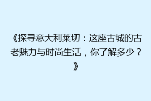《探寻意大利莱切：这座古城的古老魅力与时尚生活，你了解多少？》