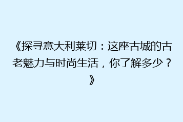 《探寻意大利莱切：这座古城的古老魅力与时尚生活，你了解多少？》