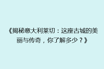 《揭秘意大利莱切:这座古城的美丽与传奇,你了解多少?》