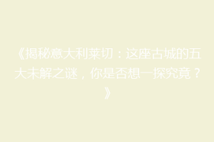 《揭秘意大利莱切：这座古城的五大未解之谜，你是否想一探究竟？》