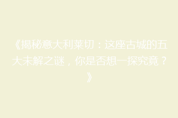 《揭秘意大利莱切：这座古城的五大未解之谜，你是否想一探究竟？》