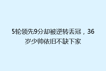 5轮领先9分却被逆转丢冠,36岁少帅依旧不缺下家