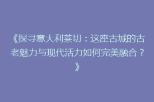 《探寻意大利莱切：这座古城的古老魅力与现代活力如何完美融合？》