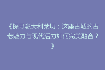 《探寻意大利莱切:这座古城的古老魅力与现代活力如何完美融合?》