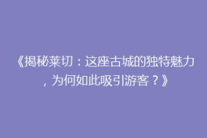 《揭秘莱切：这座古城的独特魅力，为何如此吸引游客？》