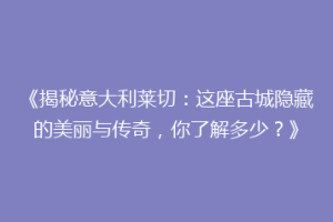 《揭秘意大利莱切：这座古城隐藏的美丽与传奇，你了解多少？》