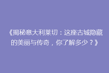 《揭秘意大利莱切:这座古城隐藏的美丽与传奇,你了解多少?》