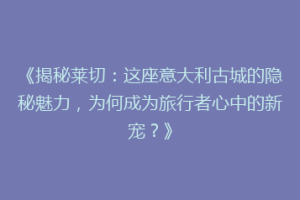 《揭秘莱切：这座意大利古城的隐秘魅力，为何成为旅行者心中的新宠？》