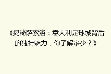 《揭秘萨索洛:意大利足球城背后的独特魅力,你了解多少?》