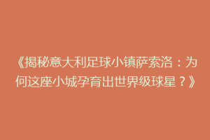 《揭秘意大利足球小镇萨索洛：为何这座小城孕育出世界级球星？》