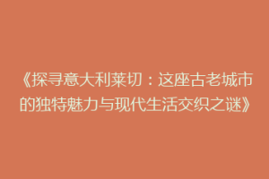 《探寻意大利莱切：这座古老城市的独特魅力与现代生活交织之谜》
