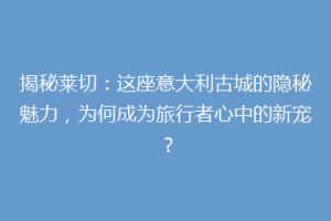 揭秘莱切：这座意大利古城的隐秘魅力，为何成为旅行者心中的新宠？