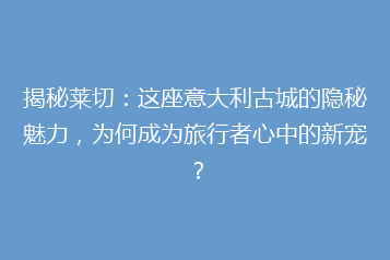 揭秘莱切:这座意大利古城的隐秘魅力,为何成为旅行者心中的新宠?