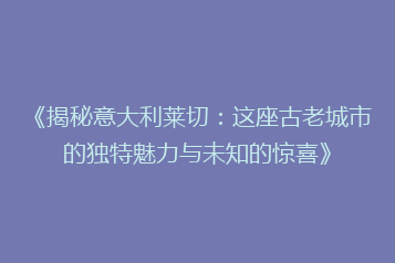 《揭秘意大利莱切:这座古老城市的独特魅力与未知的惊喜》