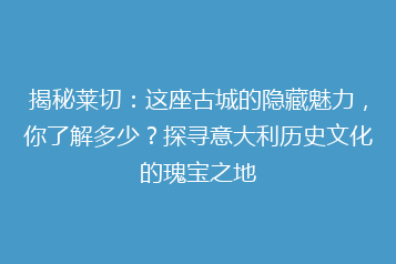 揭秘莱切:这座古城的隐藏魅力,你了解多少?探寻意大利历史文化的瑰宝之地