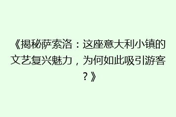 《揭秘萨索洛:这座意大利小镇的文艺复兴魅力,为何如此吸引游客?》