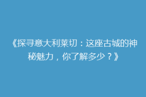 《探寻意大利莱切：这座古城的神秘魅力，你了解多少？》