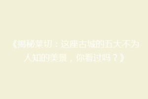 《揭秘莱切：这座古城的五大不为人知的美景，你看过吗？》