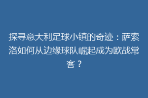 探寻意大利足球小镇的奇迹：萨索洛如何从边缘球队崛起成为欧战常客？