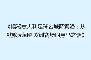 《揭秘意大利足球名城萨索洛:从默默无闻到欧洲赛场的黑马之谜》