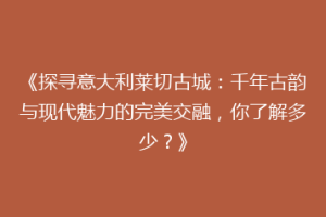 《探寻意大利莱切古城：千年古韵与现代魅力的完美交融，你了解多少？》