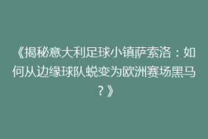 《揭秘意大利足球小镇萨索洛：如何从边缘球队蜕变为欧洲赛场黑马？》