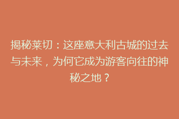 揭秘莱切:这座意大利古城的过去与未来,为何它成为游客向往的神秘之地?