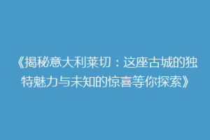 《揭秘意大利莱切：这座古城的独特魅力与未知的惊喜等你探索》
