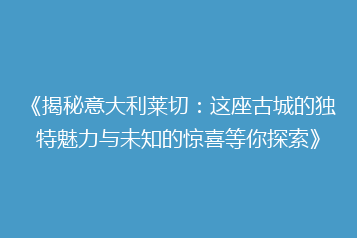 《揭秘意大利莱切:这座古城的独特魅力与未知的惊喜等你探索》