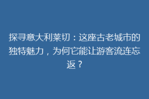 探寻意大利莱切：这座古老城市的独特魅力，为何它能让游客流连忘返？