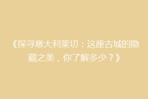 《探寻意大利莱切：这座古城的隐藏之美，你了解多少？》