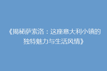 《揭秘萨索洛:这座意大利小镇的独特魅力与生活风情》