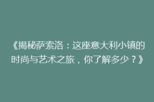 《揭秘萨索洛：这座意大利小镇的时尚与艺术之旅，你了解多少？》