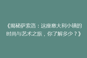 《揭秘萨索洛:这座意大利小镇的时尚与艺术之旅,你了解多少?》