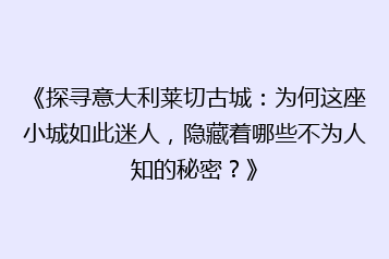 《探寻意大利莱切古城:为何这座小城如此迷人,隐藏着哪些不为人知的秘密?》