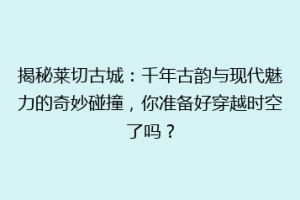 揭秘莱切古城：千年古韵与现代魅力的奇妙碰撞，你准备好穿越时空了吗？