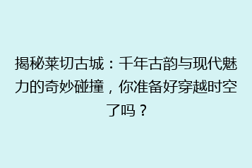 揭秘莱切古城:千年古韵与现代魅力的奇妙碰撞,你准备好穿越时空了吗?
