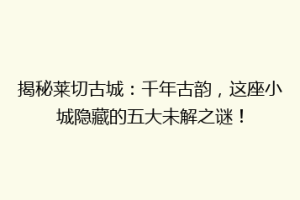 揭秘莱切古城：千年古韵，这座小城隐藏的五大未解之谜！