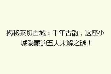 揭秘莱切古城:千年古韵,这座小城隐藏的五大未解之谜!