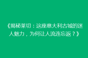 《揭秘莱切：这座意大利古城的迷人魅力，为何让人流连忘返？》