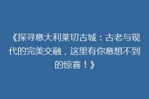《探寻意大利莱切古城：古老与现代的完美交融，这里有你意想不到的惊喜！》