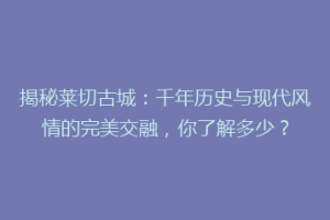 揭秘莱切古城：千年历史与现代风情的完美交融，你了解多少？