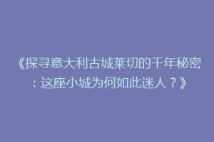 《探寻意大利古城莱切的千年秘密：这座小城为何如此迷人？》