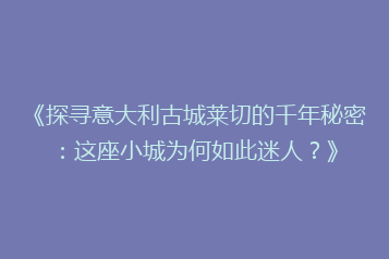 《探寻意大利古城莱切的千年秘密：这座小城为何如此迷人？》