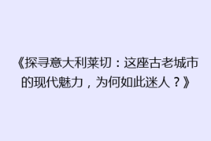 《探寻意大利莱切：这座古老城市的现代魅力，为何如此迷人？》