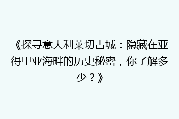 《探寻意大利莱切古城:隐藏在亚得里亚海畔的历史秘密,你了解多少?》