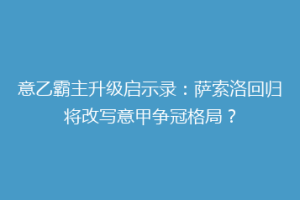 意乙霸主升级启示录：萨索洛回归将改写意甲争冠格局？
